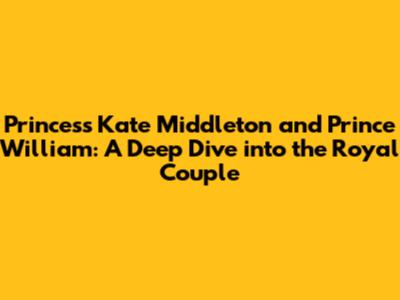 Princess Kate Middleton and Prince William: A Deep Dive into the Royal Couple