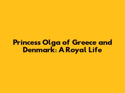 Princess Olga of Greece and Denmark: A Royal Life