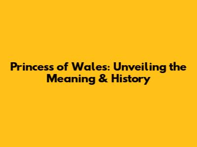 Princess of Wales: Unveiling the Meaning & History