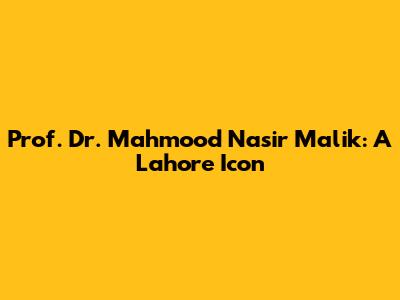 Prof. Dr. Mahmood Nasir Malik: A Lahore Icon