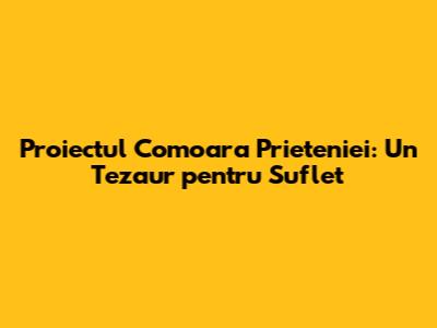 Proiectul Comoara Prieteniei: Un Tezaur pentru Suflet
