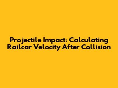 Projectile Impact: Calculating Railcar Velocity After Collision