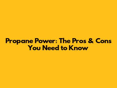 Propane Power: The Pros & Cons You Need to Know