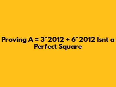 Proving A = 3^2012 + 6^2012 Isn't a Perfect Square