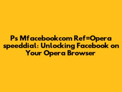 Ps Mfacebookcom Ref=Opera_speeddial: Unlocking Facebook on Your Opera Browser
