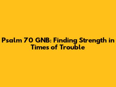 Psalm 70 GNB: Finding Strength in Times of Trouble