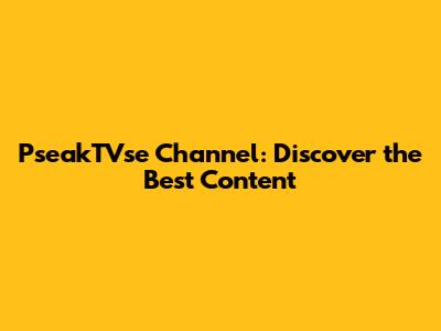 PseakTVse Channel: Discover the Best Content
