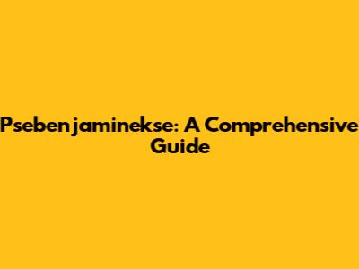Psebenjaminekse: A Comprehensive Guide