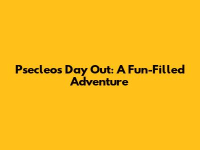 Psecleo's Day Out: A Fun-Filled Adventure