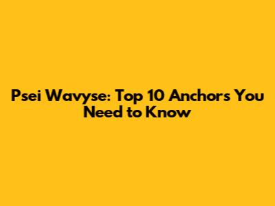 Psei Wavyse: Top 10 Anchors You Need to Know