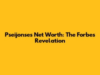 Pseijonse's Net Worth: The Forbes Revelation