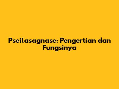 Pseilasagnase: Pengertian dan Fungsinya
