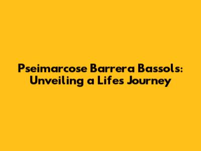 Pseimarcose Barrera Bassols: Unveiling a Life's Journey