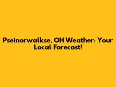 Pseinorwalkse, OH Weather: Your Local Forecast!