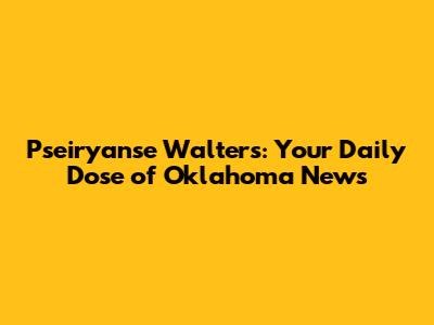 Pseiryanse Walters: Your Daily Dose of Oklahoma News