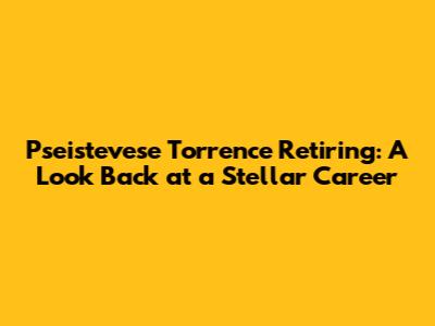Pseistevese Torrence Retiring: A Look Back at a Stellar Career