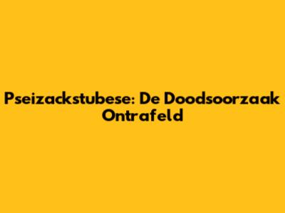 Pseizackstubese: De Doodsoorzaak Ontrafeld