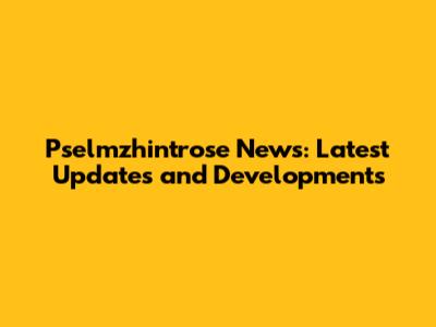 Pselmzhintrose News: Latest Updates and Developments