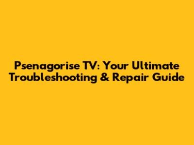 Psenagorise TV: Your Ultimate Troubleshooting & Repair Guide