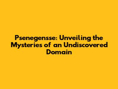 Psenegensse: Unveiling the Mysteries of an Undiscovered Domain