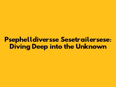 Psephelldiversse Sesetrailersese: Diving Deep into the Unknown