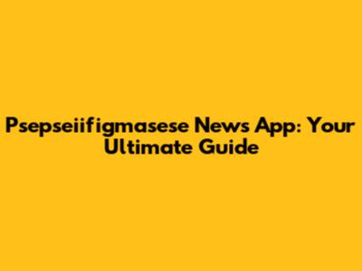 Psepseiifigmasese News App: Your Ultimate Guide