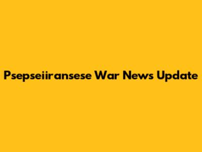 Psepseiiransese War News Update