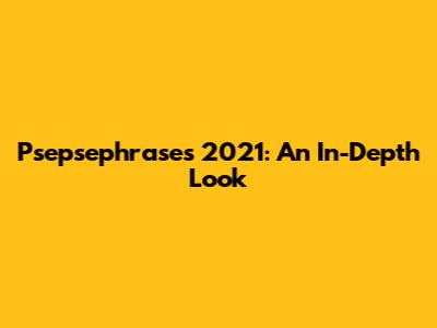 Psepsephrases 2021: An In-Depth Look