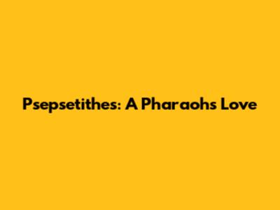 Psepsetithes: A Pharaoh's Love