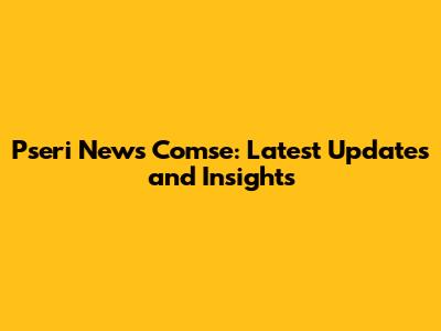 Pseri News Comse: Latest Updates and Insights