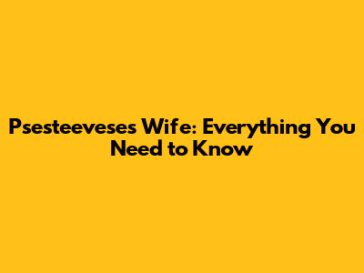 Psesteevese's Wife: Everything You Need to Know