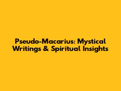 Pseudo-Macarius: Mystical Writings & Spiritual Insights