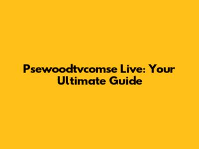 Psewoodtvcomse Live: Your Ultimate Guide