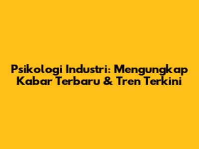 Psikologi Industri: Mengungkap Kabar Terbaru & Tren Terkini