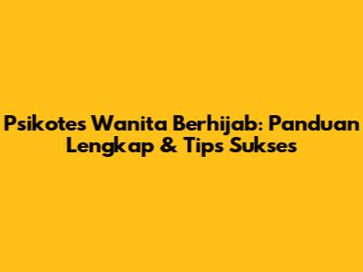 Psikotes Wanita Berhijab: Panduan Lengkap & Tips Sukses