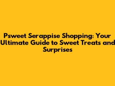 Psweet Serappise Shopping: Your Ultimate Guide to Sweet Treats and Surprises