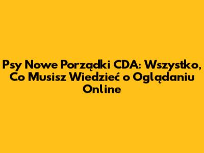 Psy Nowe Porządki CDA: Wszystko, Co Musisz Wiedzieć o Oglądaniu Online