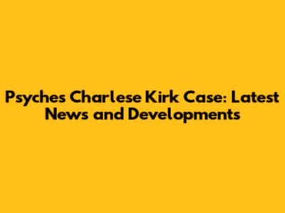 Psyche's Charlese Kirk Case: Latest News and Developments