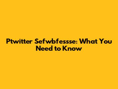 Ptwitter Sefwbfessse: What You Need to Know