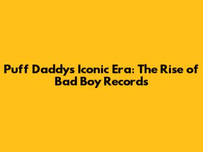 Puff Daddy's Iconic Era: The Rise of Bad Boy Records