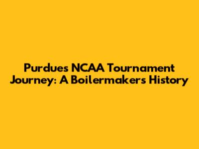 Purdue's NCAA Tournament Journey: A Boilermakers' History