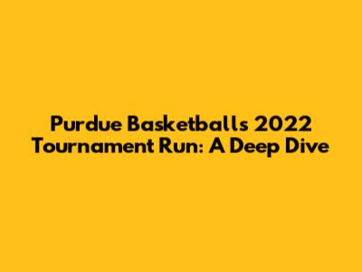 Purdue Basketball's 2022 Tournament Run: A Deep Dive