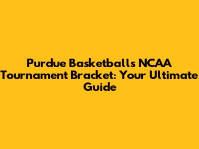 Purdue Basketball's NCAA Tournament Bracket: Your Ultimate Guide