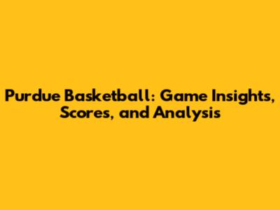 Purdue Basketball: Game Insights, Scores, and Analysis