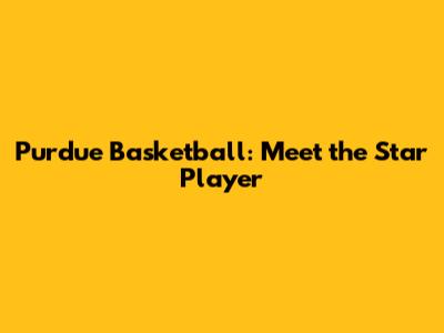 Purdue Basketball: Meet the Star Player
