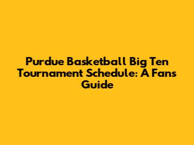 Purdue Basketball Big Ten Tournament Schedule: A Fan's Guide