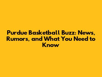Purdue Basketball Buzz: News, Rumors, and What You Need to Know