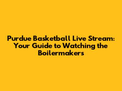 Purdue Basketball Live Stream: Your Guide to Watching the Boilermakers