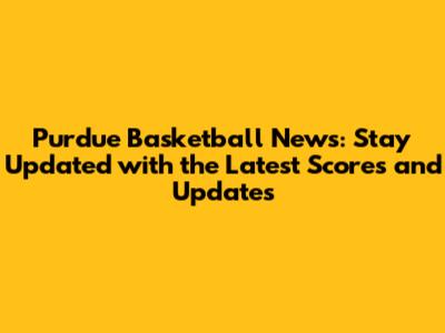 Purdue Basketball News: Stay Updated with the Latest Scores and Updates