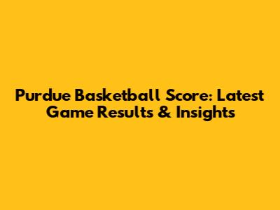 Purdue Basketball Score: Latest Game Results & Insights